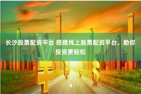 长沙股票配资平台 搭建线上股票配资平台，助你投资更轻松