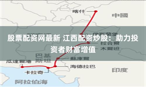 股票配资网最新 江西配资炒股：助力投资者财富增值