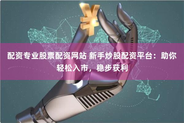配资专业股票配资网站 新手炒股配资平台：助你轻松入市，稳步获利