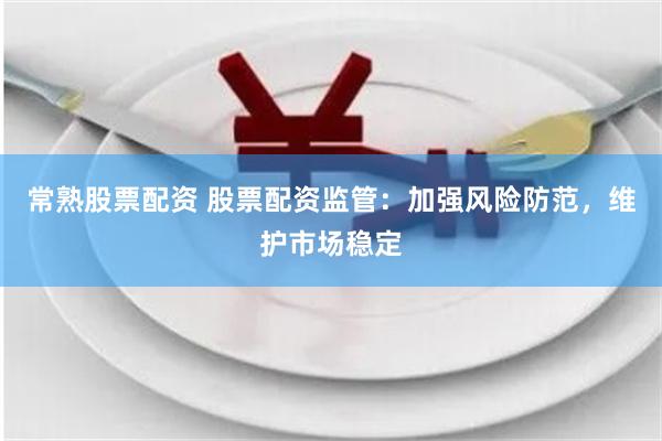 常熟股票配资 股票配资监管：加强风险防范，维护市场稳定