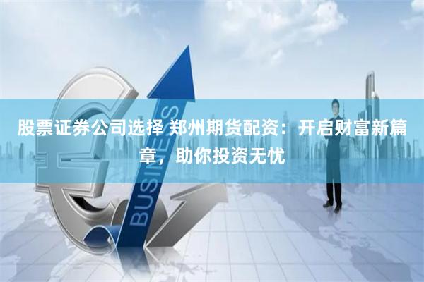 股票证券公司选择 郑州期货配资：开启财富新篇章，助你投资无忧