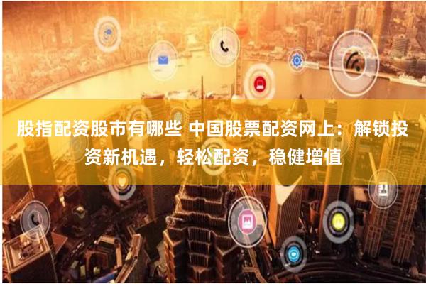 股指配资股市有哪些 中国股票配资网上：解锁投资新机遇，轻松配资，稳健增值