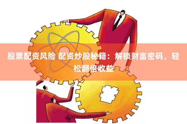 股票配资风险 配资炒股秘籍：解锁财富密码，轻松翻倍收益