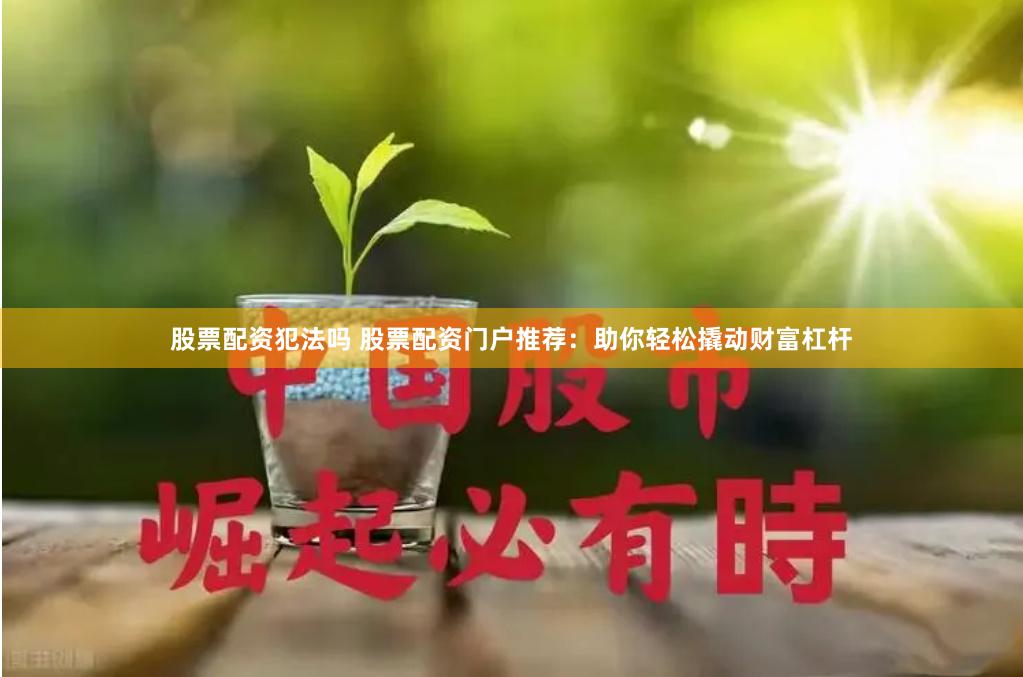 股票配资犯法吗 股票配资门户推荐：助你轻松撬动财富杠杆
