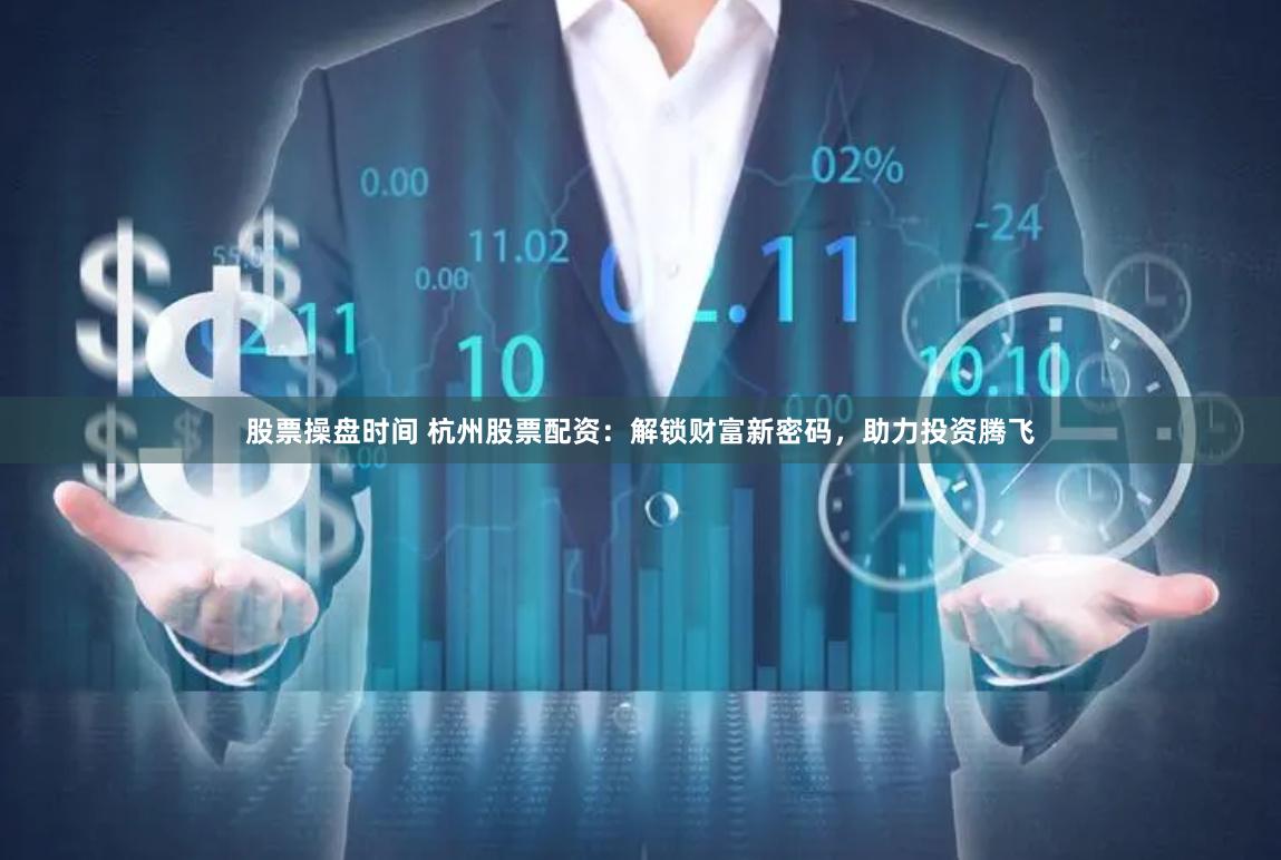 股票操盘时间 杭州股票配资：解锁财富新密码，助力投资腾飞