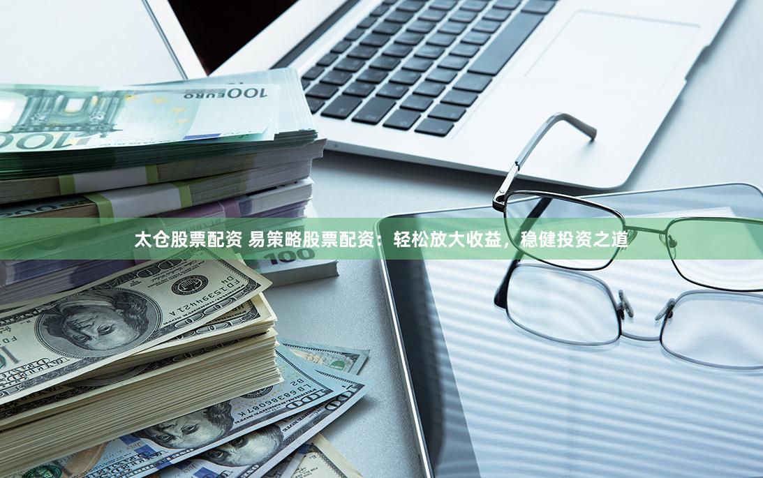 太仓股票配资 易策略股票配资：轻松放大收益，稳健投资之道