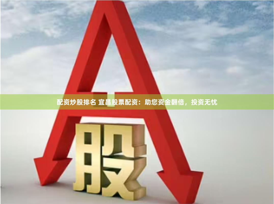 配资炒股排名 宜昌股票配资：助您资金翻倍，投资无忧