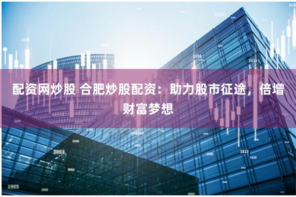 配资网炒股 合肥炒股配资：助力股市征途，倍增财富梦想