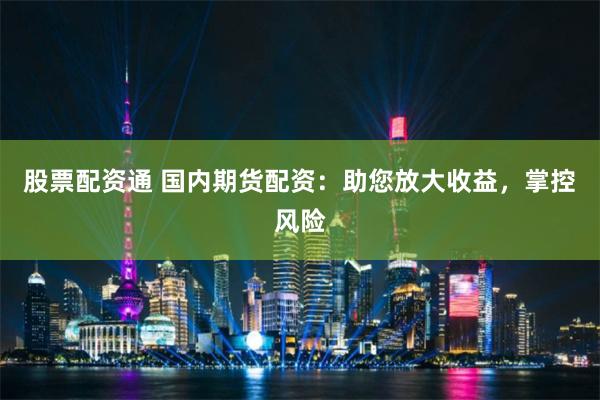股票配资通 国内期货配资：助您放大收益，掌控风险