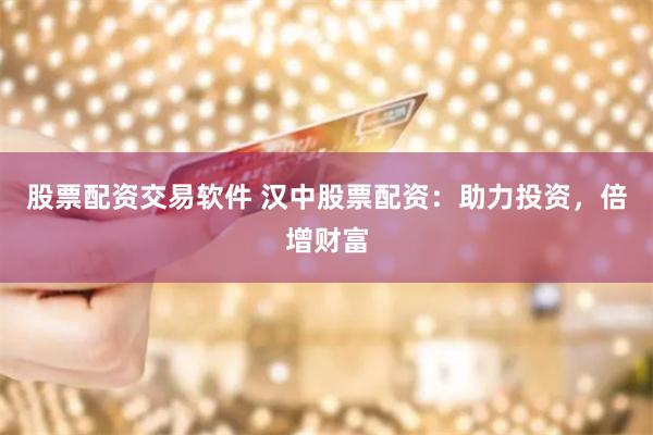股票配资交易软件 汉中股票配资：助力投资，倍增财富