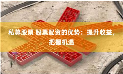 私募股票 股票配资的优势：提升收益，把握机遇