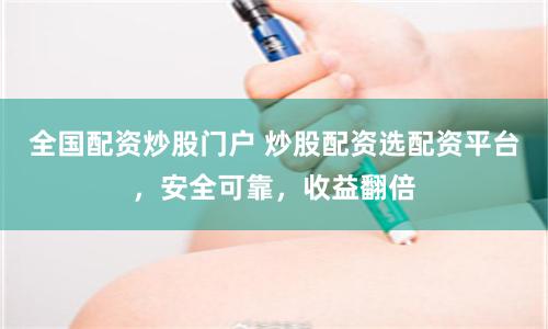 全国配资炒股门户 炒股配资选配资平台，安全可靠，收益翻倍