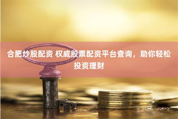 合肥炒股配资 权威股票配资平台查询，助你轻松投资理财