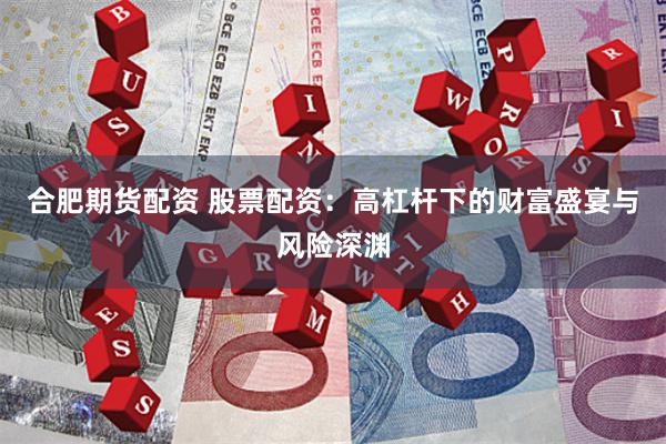 合肥期货配资 股票配资：高杠杆下的财富盛宴与风险深渊