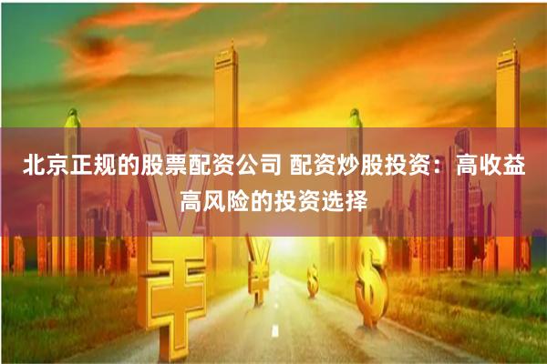 北京正规的股票配资公司 配资炒股投资：高收益高风险的投资选择