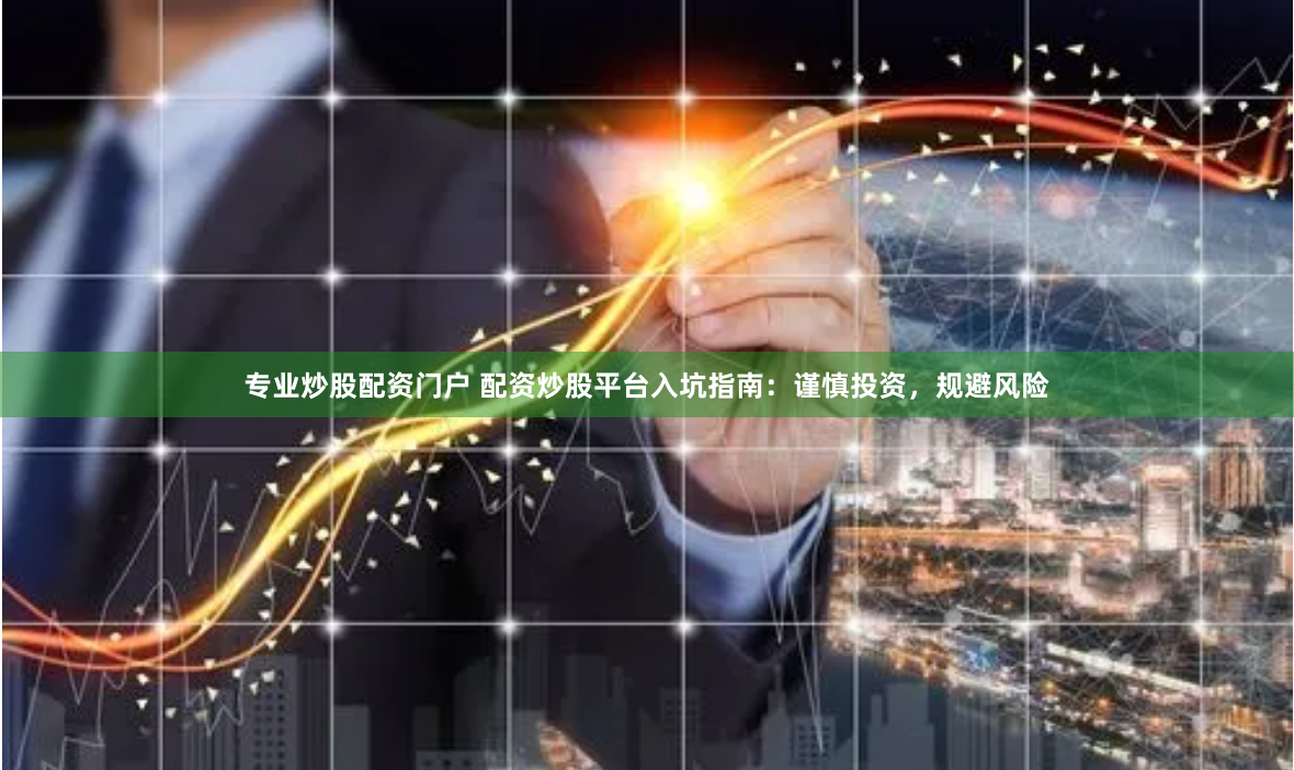 专业炒股配资门户 配资炒股平台入坑指南：谨慎投资，规避风险
