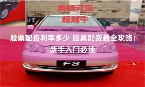 股票配资利率多少 股票配资最全攻略：新手入门必读