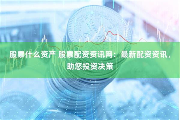 股票什么资产 股票配资资讯网：最新配资资讯，助您投资决策