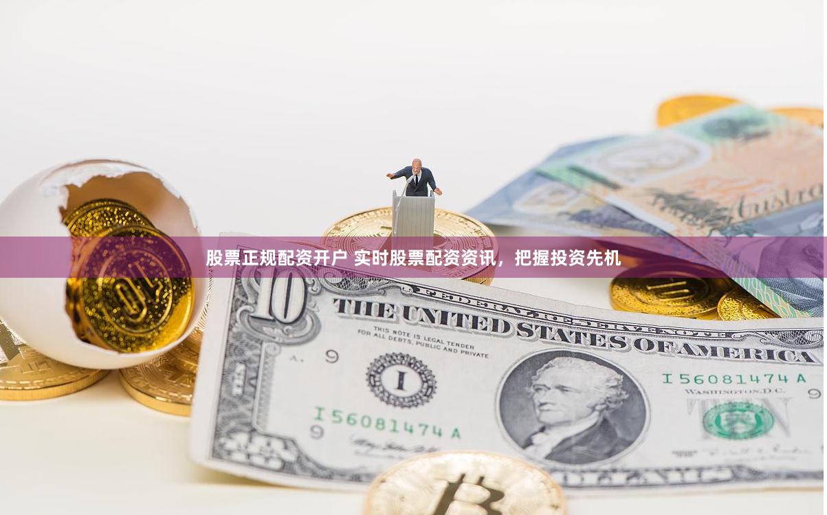 股票正规配资开户 实时股票配资资讯，把握投资先机
