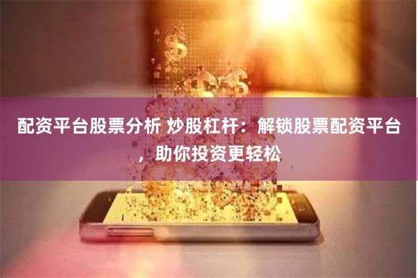 配资平台股票分析 炒股杠杆：解锁股票配资平台，助你投资更轻松