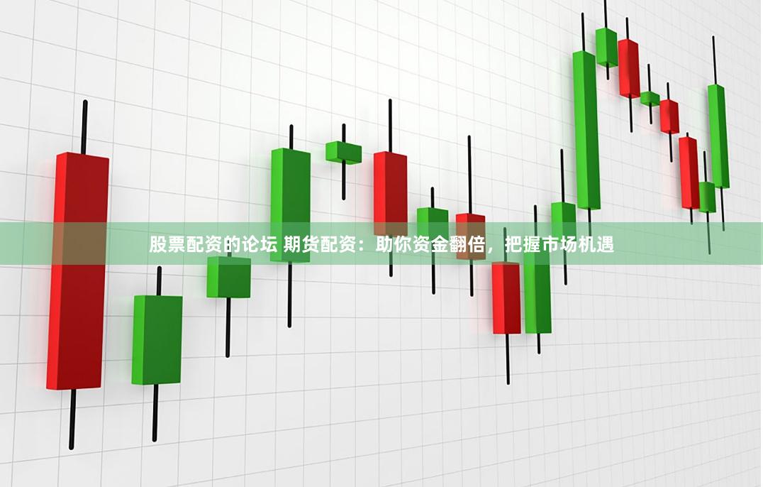 股票配资的论坛 期货配资：助你资金翻倍，把握市场机遇