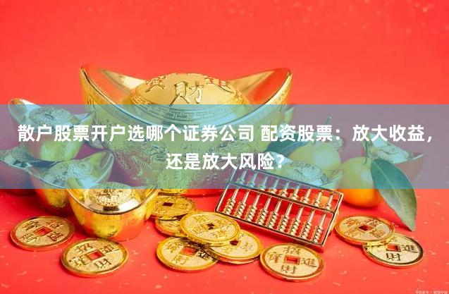 散户股票开户选哪个证券公司 配资股票：放大收益，还是放大风险？