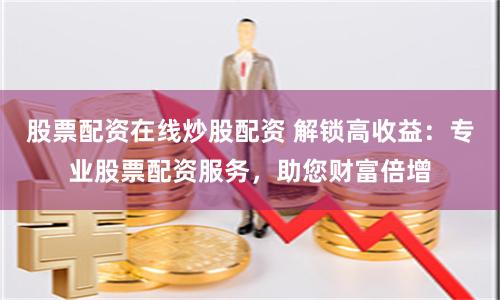 股票配资在线炒股配资 解锁高收益：专业股票配资服务，助您财富倍增