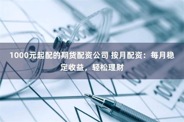 1000元起配的期货配资公司 按月配资：每月稳定收益，轻松理财