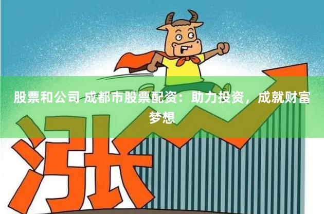 股票和公司 成都市股票配资：助力投资，成就财富梦想