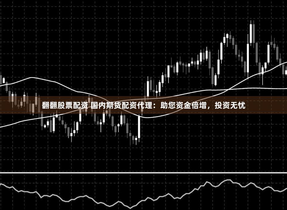 翻翻股票配资 国内期货配资代理：助您资金倍增，投资无忧