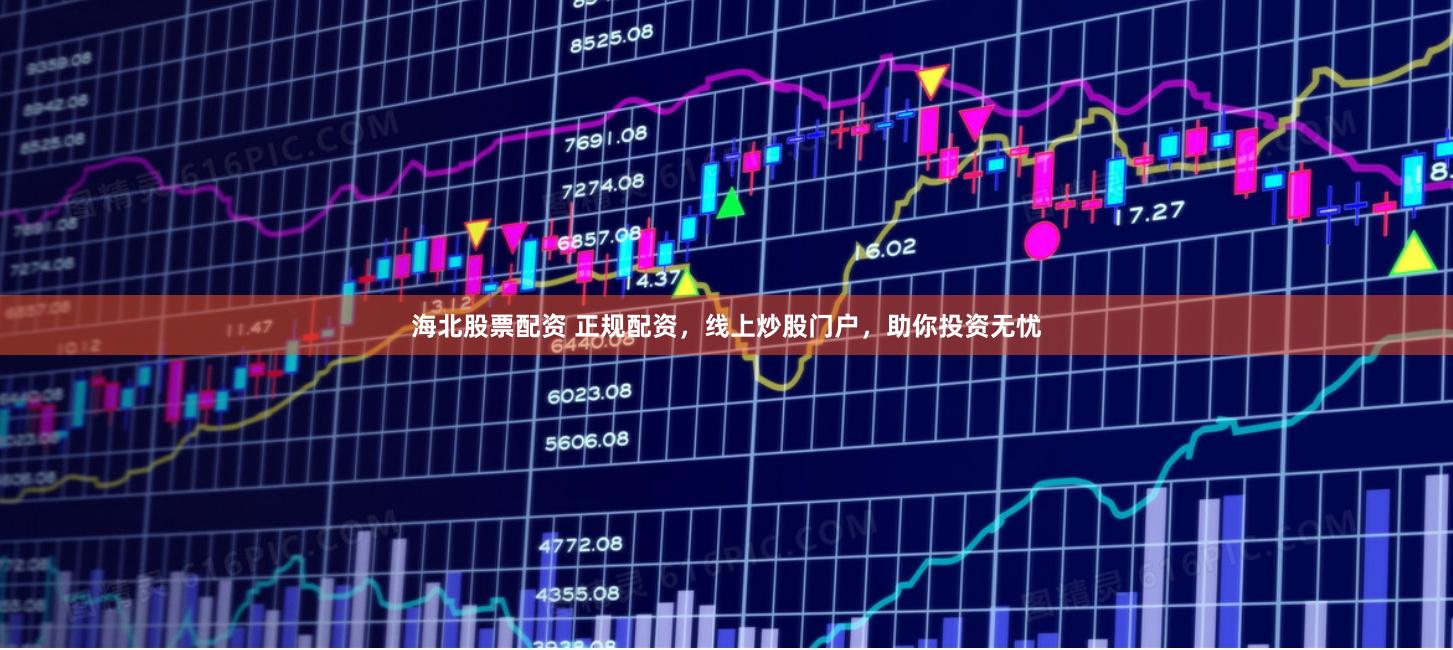 海北股票配资 正规配资，线上炒股门户，助你投资无忧