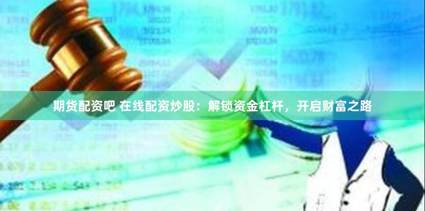 期货配资吧 在线配资炒股：解锁资金杠杆，开启财富之路