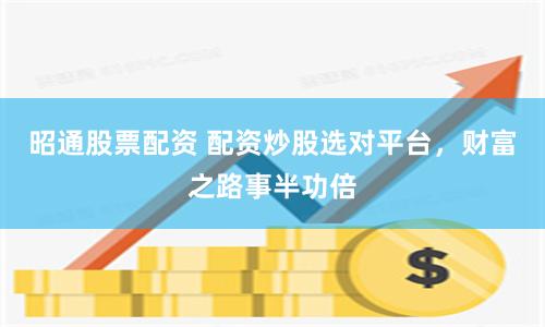 昭通股票配资 配资炒股选对平台，财富之路事半功倍