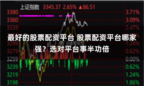 最好的股票配资平台 股票配资平台哪家强？选对平台事半功倍