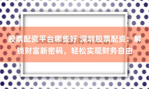 股票配资平台哪些好 深圳股票配资：解锁财富新密码，轻松实现财务自由