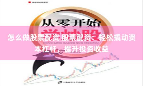 怎么做股票配资 股票配资：轻松撬动资本杠杆，提升投资收益