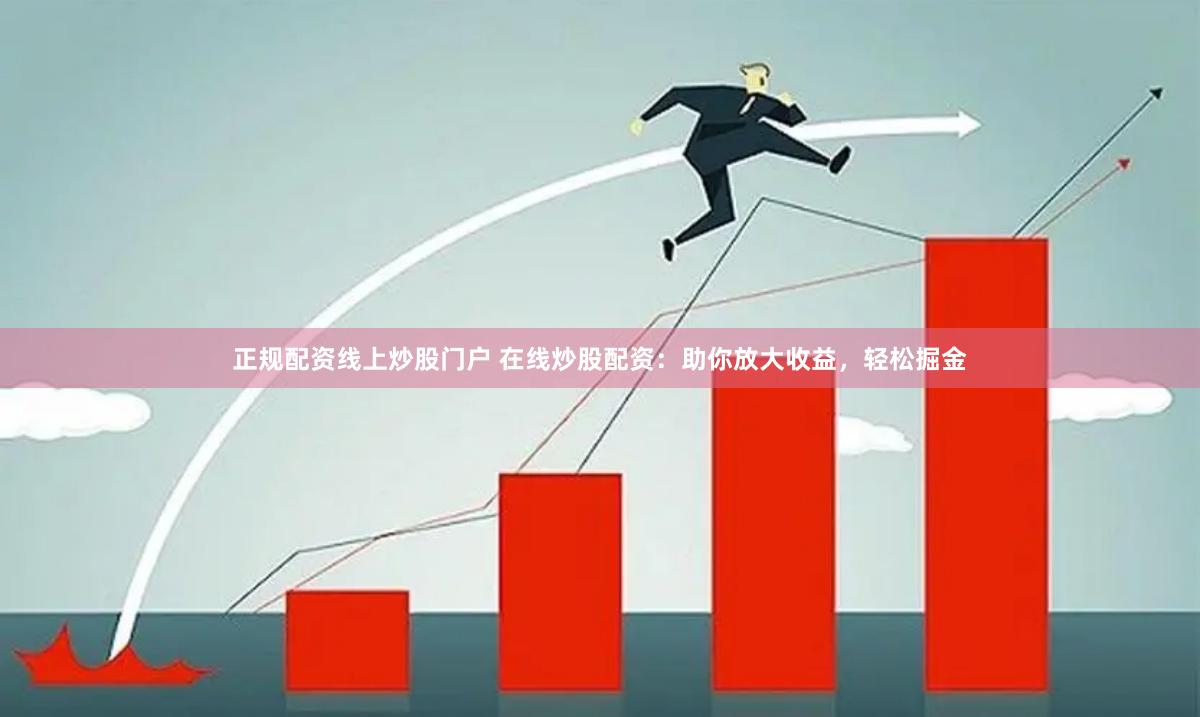 正规配资线上炒股门户 在线炒股配资:助你放大收益,轻松掘金