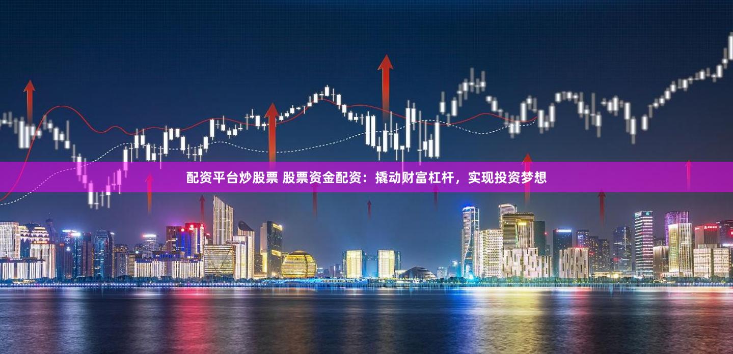 配资平台炒股票 股票资金配资：撬动财富杠杆，实现投资梦想