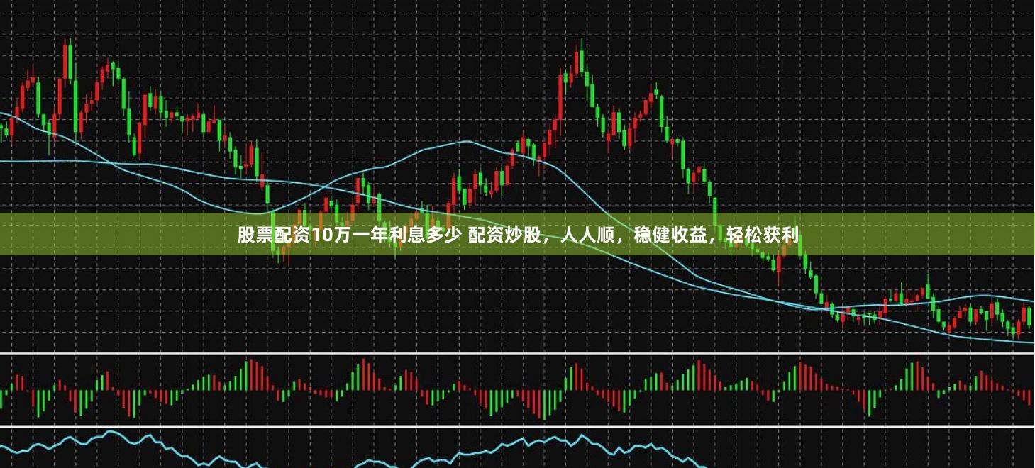 股票配资10万一年利息多少 配资炒股，人人顺，稳健收益，轻松获利