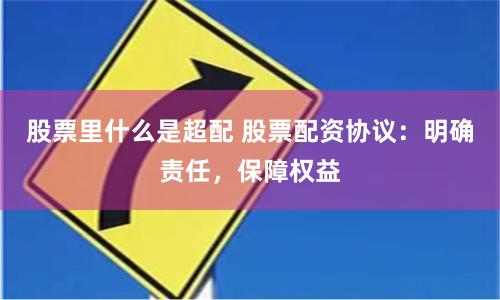 股票里什么是超配 股票配资协议：明确责任，保障权益