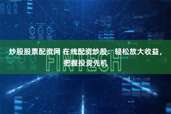 炒股股票配资网 在线配资炒股：轻松放大收益，把握投资先机