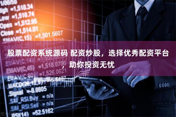 股票配资系统源码 配资炒股，选择优秀配资平台，助你投资无忧