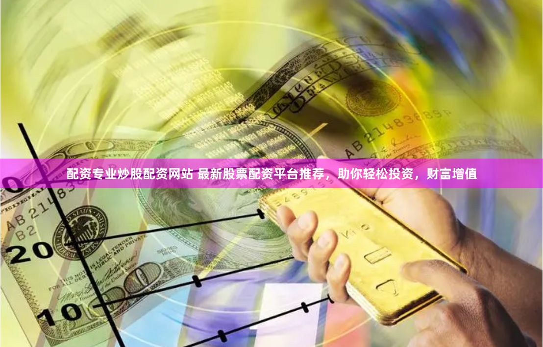 配资专业炒股配资网站 最新股票配资平台推荐，助你轻松投资，财富增值