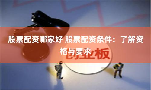 股票配资哪家好 股票配资条件：了解资格与要求