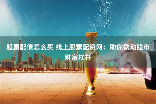 股票配债怎么买 线上股票配资网：助你撬动股市财富杠杆