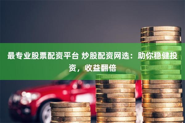 最专业股票配资平台 炒股配资网选：助你稳健投资，收益翻倍
