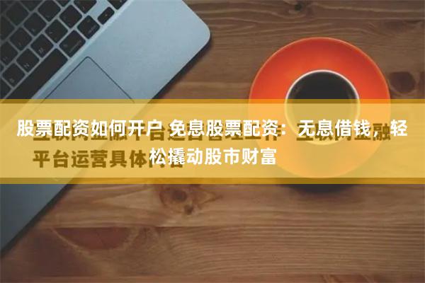 股票配资如何开户 免息股票配资：无息借钱，轻松撬动股市财富