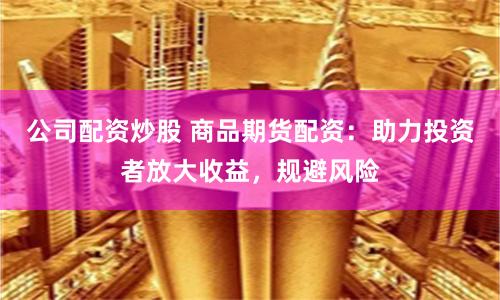 公司配资炒股 商品期货配资：助力投资者放大收益，规避风险