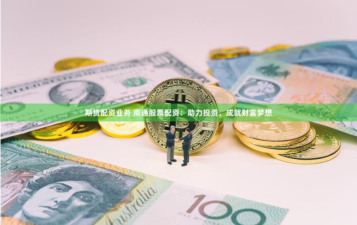 期货配资业务 南通股票配资：助力投资，成就财富梦想