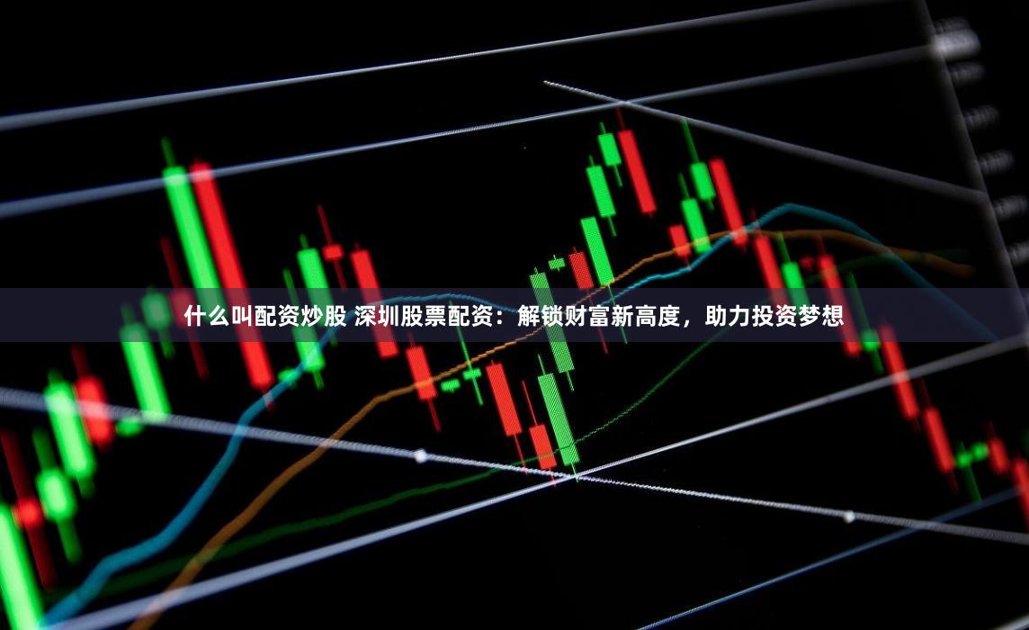 什么叫配资炒股 深圳股票配资：解锁财富新高度，助力投资梦想